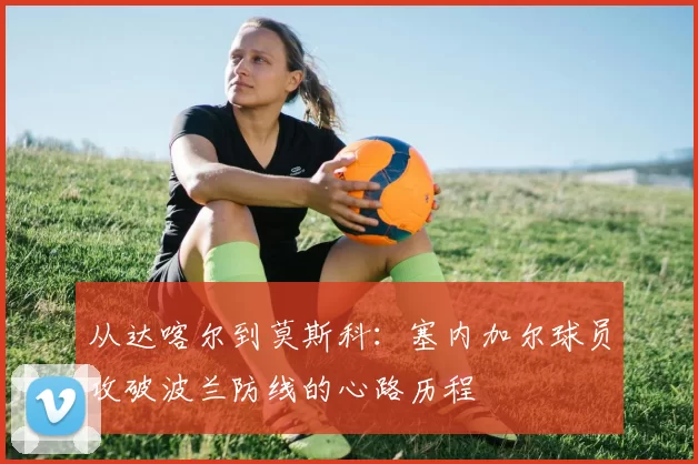 从达喀尔到莫斯科:塞内加尔球员攻破波兰防线的心路历程