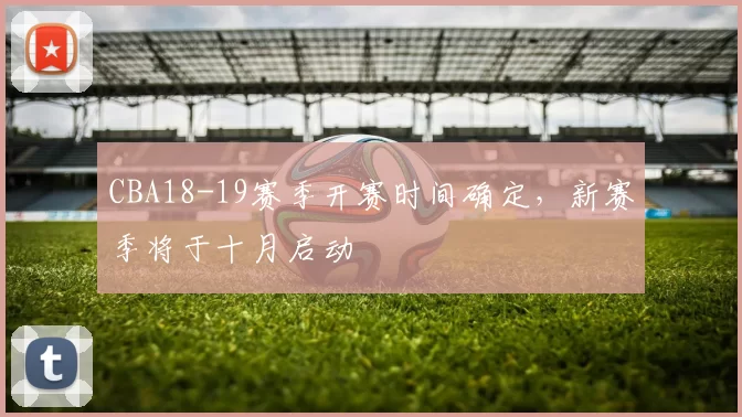 CBA18-19赛季开赛时间确定，新赛季将于十月启动