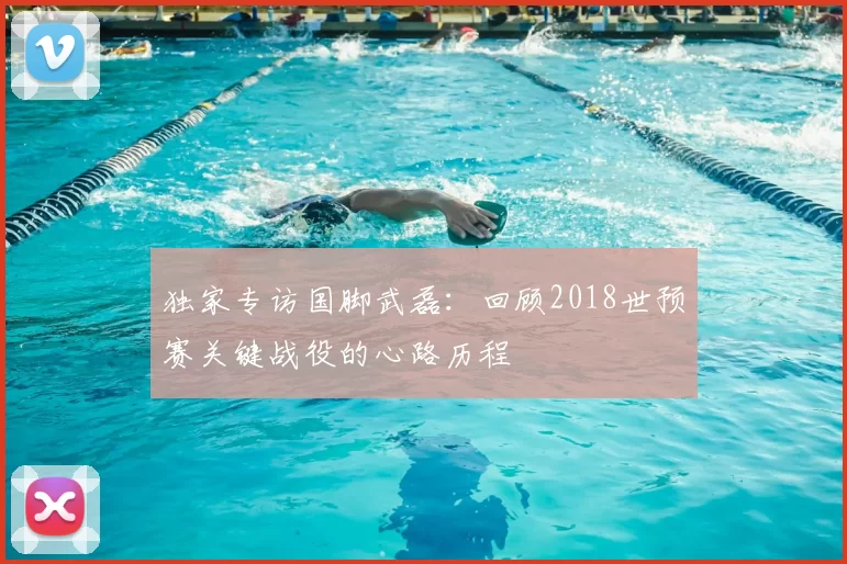 独家专访国脚武磊:回顾2018世预赛关键战役的心路历程