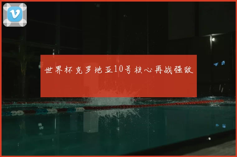 世界杯克罗地亚10号核心再战强敌