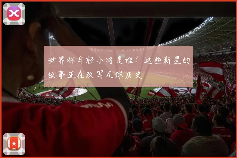 世界杯年轻小将是谁？这些新星的故事正在改写足球历史