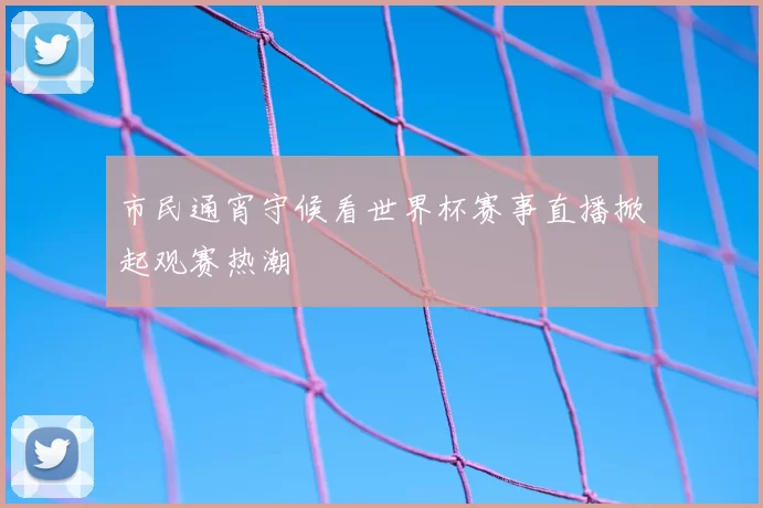 市民通宵守候看世界杯赛事直播掀起观赛热潮