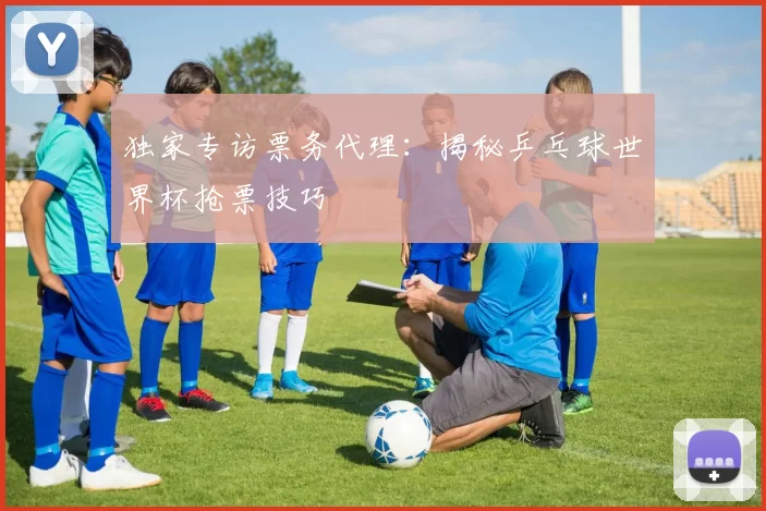 独家专访票务代理:揭秘乒乓球世界杯抢票技巧