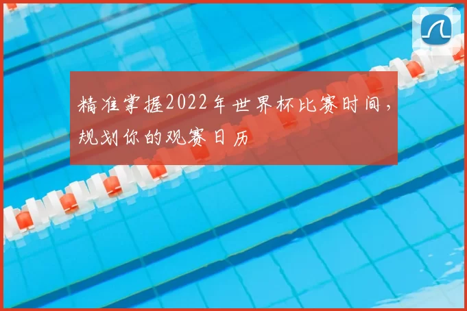 精准掌握2022年世界杯比赛时间，规划你的观赛日历