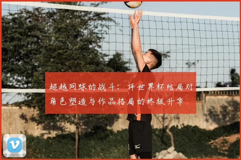 超越网球的战斗：评世界杯结局对角色塑造与作品格局的终极升华