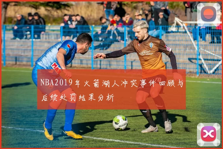 NBA2019年火箭湖人冲突事件回顾与后续处罚结果分析