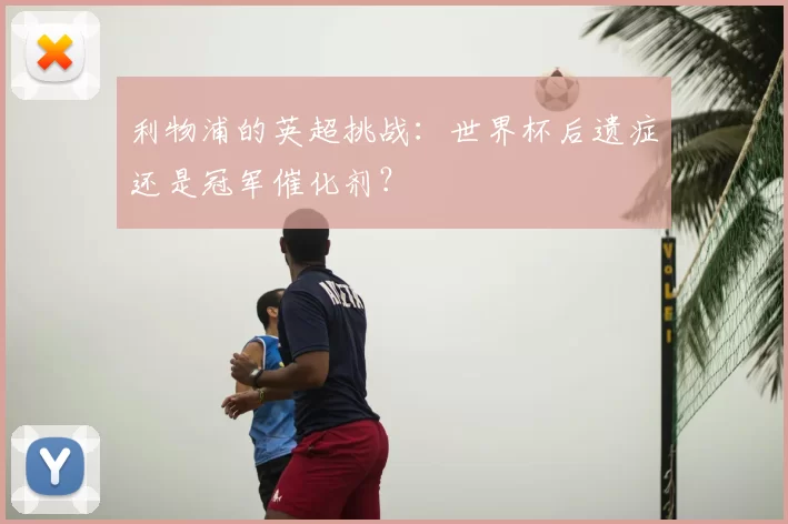 利物浦的英超挑战：世界杯后遗症还是冠军催化剂？