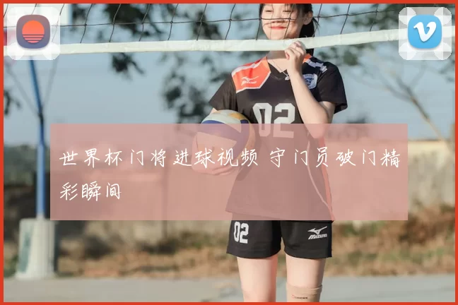 世界杯门将进球视频 守门员破门精彩瞬间