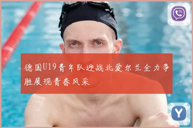 德国U19青年队迎战北爱尔兰全力争胜展现青春风采