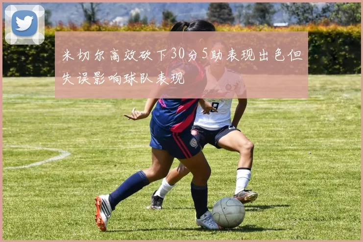 米切尔高效砍下30分5助表现出色但失误影响球队表现