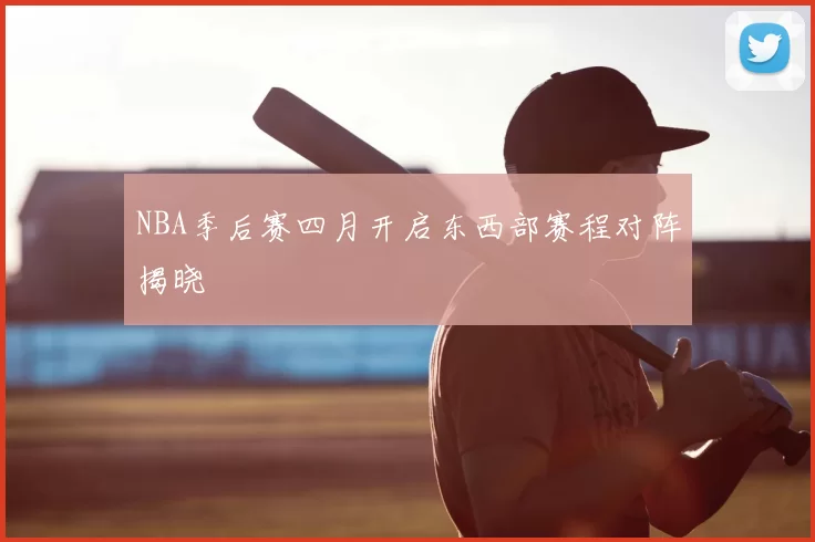 NBA季后赛四月开启东西部赛程对阵揭晓