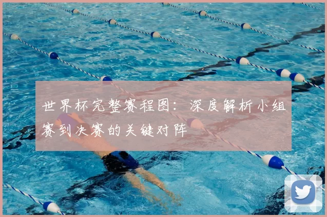 世界杯完整赛程图:深度解析小组赛到决赛的关键对阵