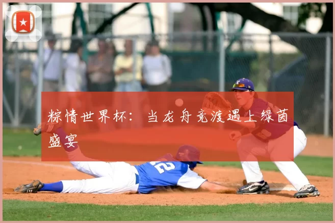 粽情世界杯:当龙舟竞渡遇上绿茵盛宴