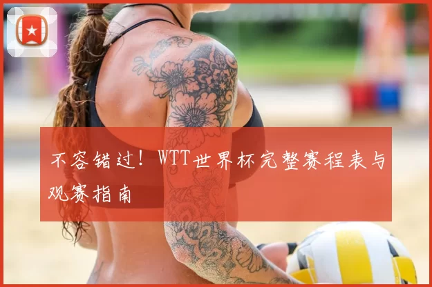 不容错过！WTT世界杯完整赛程表与观赛指南