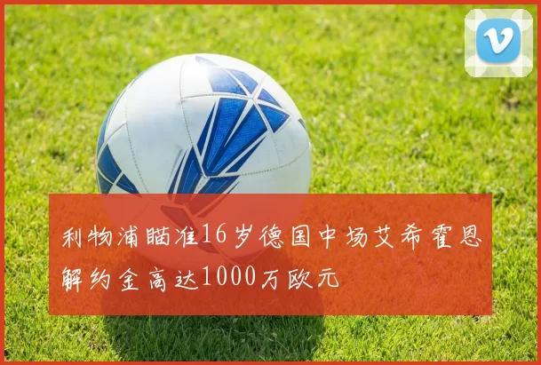 利物浦瞄准16岁德国中场艾希霍恩解约金高达1000万欧元