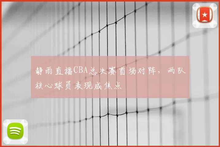静雨直播CBA总决赛首场对阵，两队核心球员表现成焦点