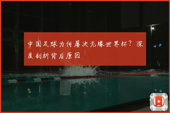 中国足球为何屡次无缘世界杯?深度剖析背后原因
