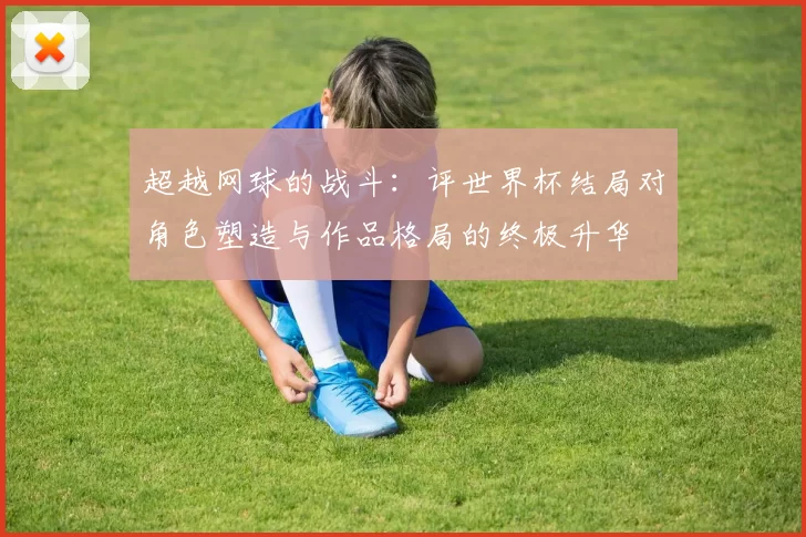 超越网球的战斗:评世界杯结局对角色塑造与作品格局的终极升华