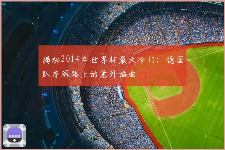 揭秘2014年世界杯最大冷门:德国队夺冠路上的意外插曲