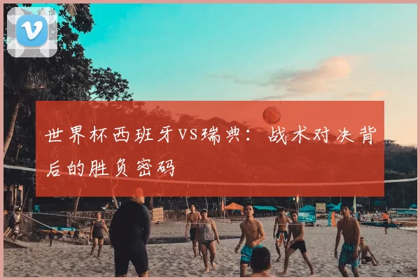 世界杯西班牙vs瑞典:战术对决背后的胜负密码