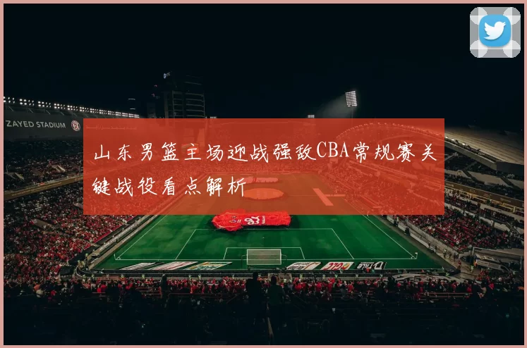 山东男篮主场迎战强敌CBA常规赛关键战役看点解析