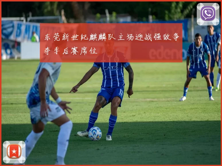 东莞新世纪麒麟队主场迎战强敌争夺季后赛席位
