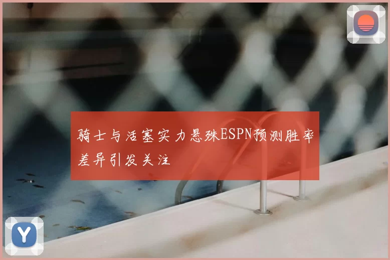 骑士与活塞实力悬殊ESPN预测胜率差异引发关注