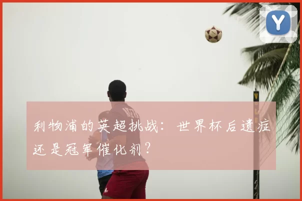 利物浦的英超挑战:世界杯后遗症还是冠军催化剂?