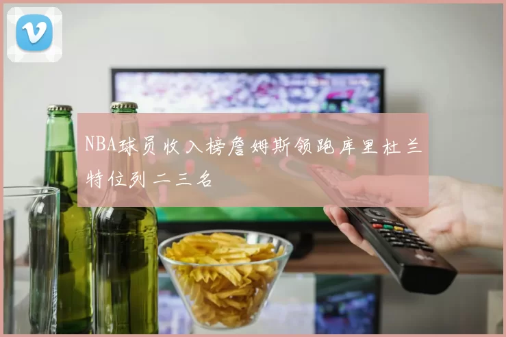NBA球员收入榜詹姆斯领跑库里杜兰特位列二三名