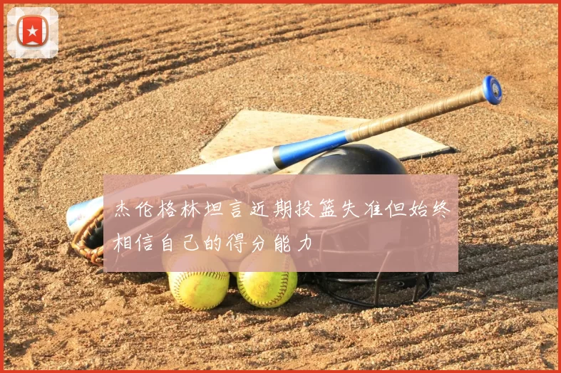 杰伦格林坦言近期投篮失准但始终相信自己的得分能力