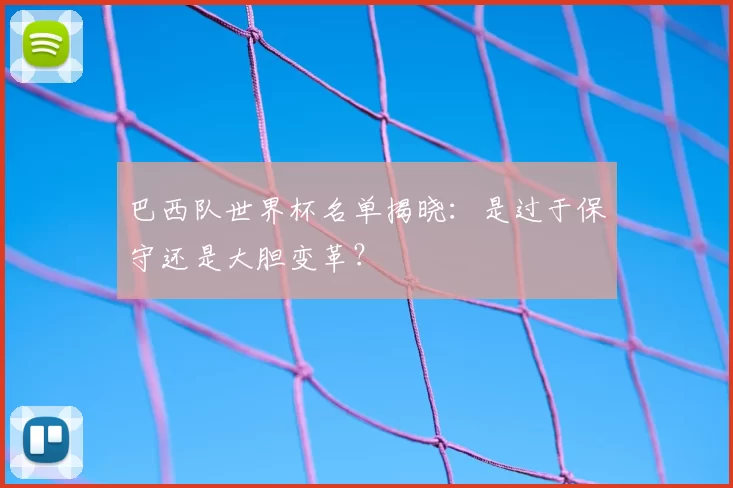 巴西队世界杯名单揭晓:是过于保守还是大胆变革?