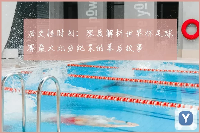 历史性时刻:深度解析世界杯足球赛最大比分纪录的幕后故事