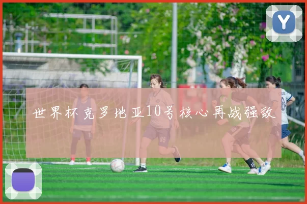 世界杯克罗地亚10号核心再战强敌