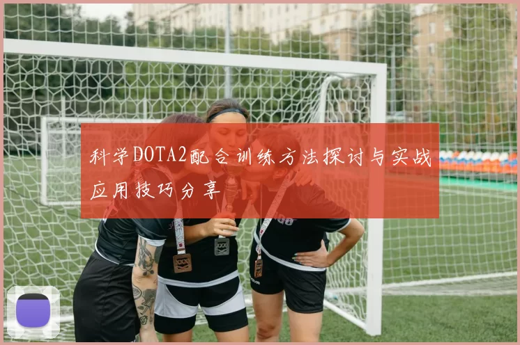 科学DOTA2配合训练方法探讨与实战应用技巧分享