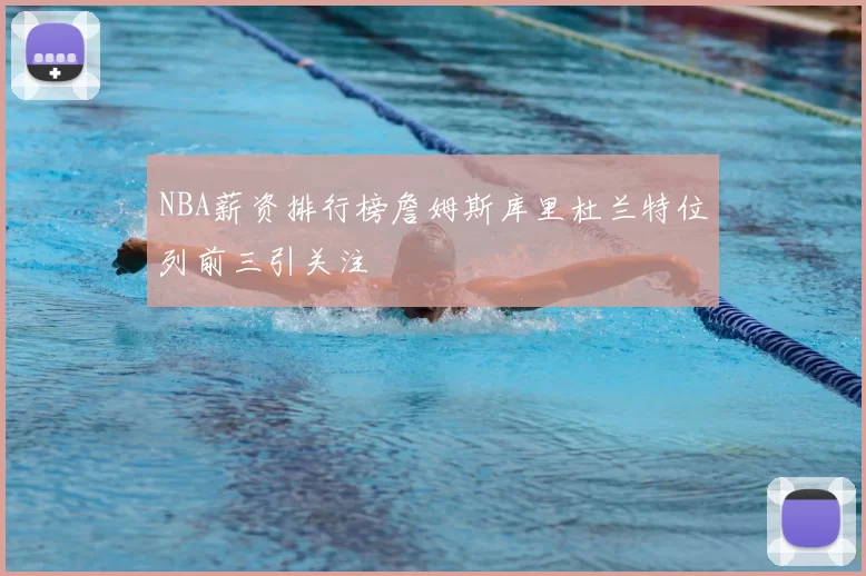 NBA薪资排行榜詹姆斯库里杜兰特位列前三引关注