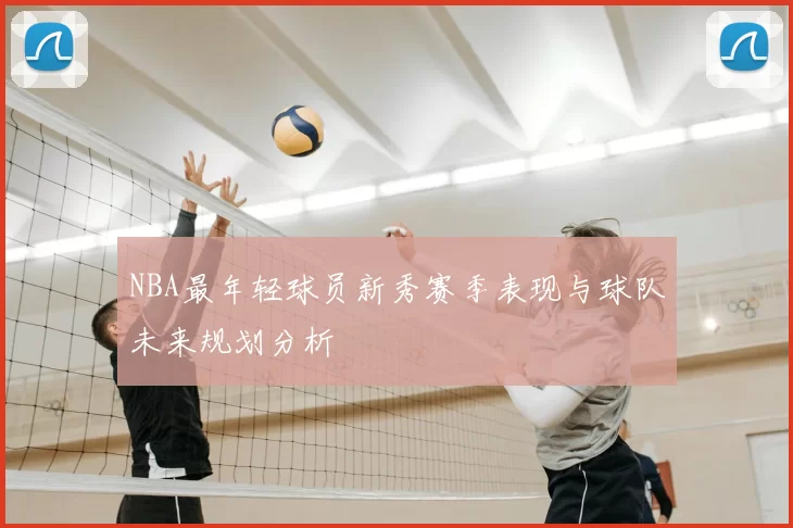 NBA最年轻球员新秀赛季表现与球队未来规划分析