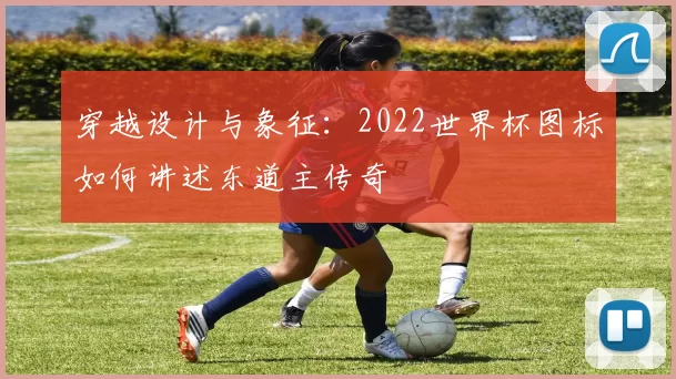 穿越设计与象征：2022世界杯图标如何讲述东道主传奇