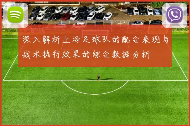 深入解析上海足球队的配合表现与战术执行效果的综合数据分析