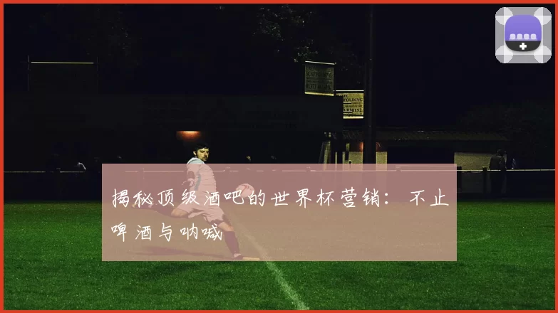 揭秘顶级酒吧的世界杯营销：不止啤酒与呐喊
