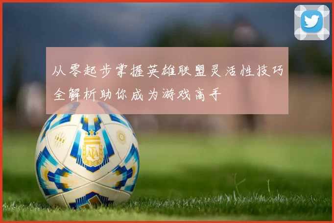 从零起步掌握英雄联盟灵活性技巧全解析助你成为游戏高手