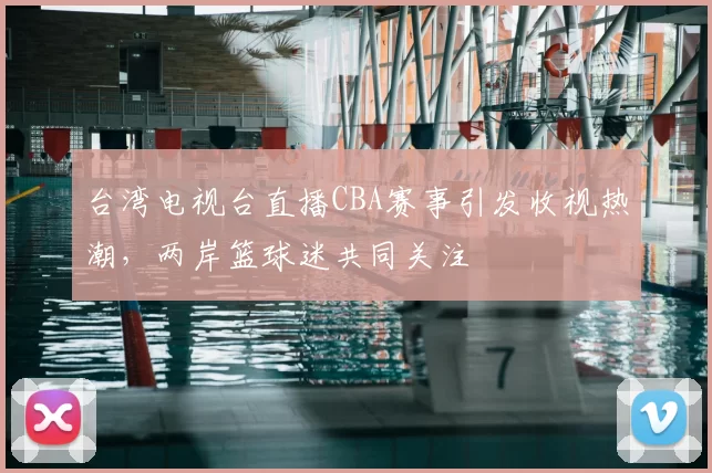 台湾电视台直播CBA赛事引发收视热潮，两岸篮球迷共同关注