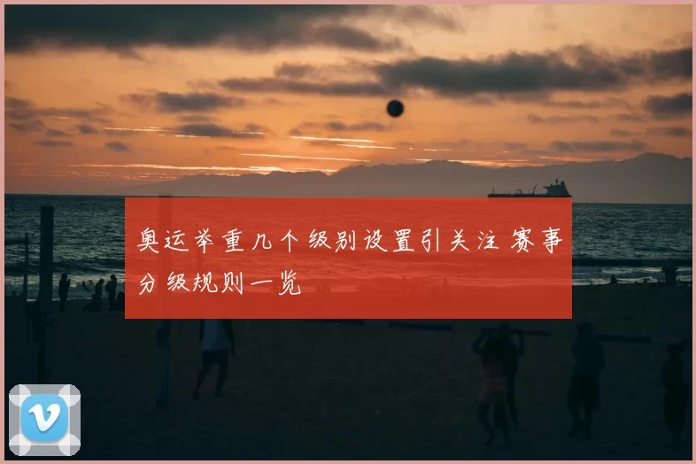 奥运举重几个级别设置引关注 赛事分级规则一览