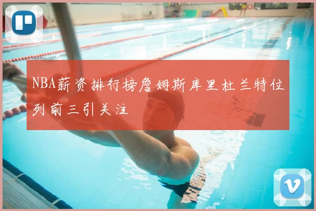 NBA薪资排行榜詹姆斯库里杜兰特位列前三引关注