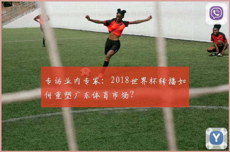 专访业内专家:2018世界杯转播如何重塑广东体育市场?