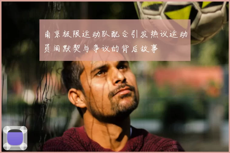 南京极限运动队配合引发热议运动员间默契与争议的背后故事