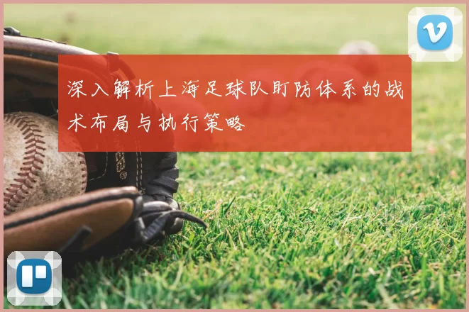 深入解析上海足球队盯防体系的战术布局与执行策略