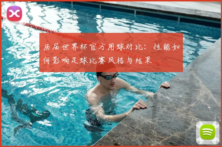 历届世界杯官方用球对比：性能如何影响足球比赛风格与结果