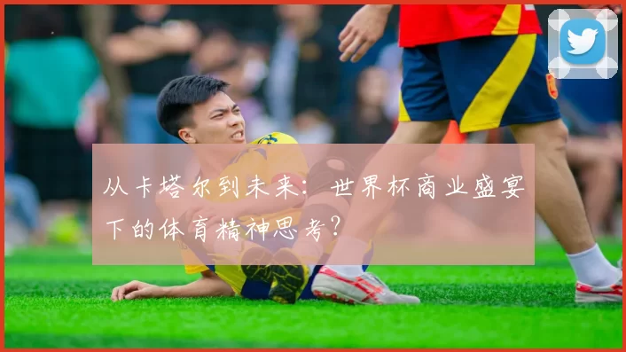 从卡塔尔到未来:世界杯商业盛宴下的体育精神思考?