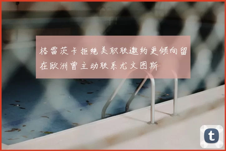 格雷茨卡拒绝美职联邀约更倾向留在欧洲曾主动联系尤文图斯