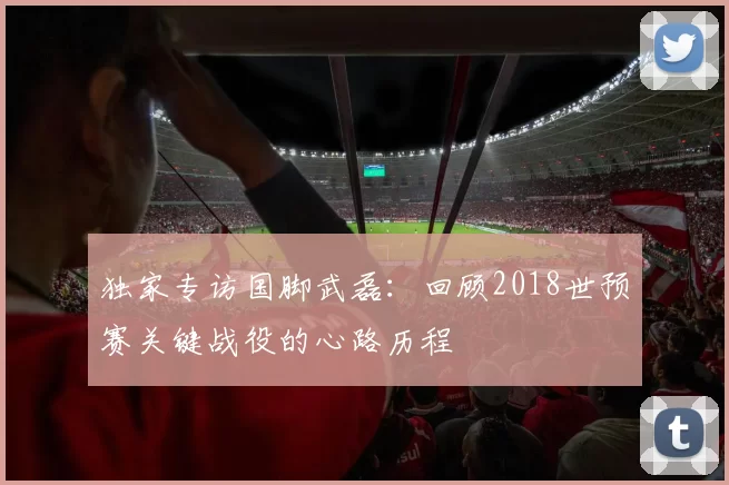 独家专访国脚武磊：回顾2018世预赛关键战役的心路历程